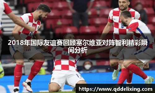 2018年国际友谊赛回顾塞尔维亚对阵智利精彩瞬间分析